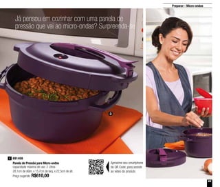 23
Já pensou em cozinhar com uma panela de
pressão que vai ao micro-ondas? Surpreenda-se
3
Preparar - Micro-ondas
891408
Panela de Pressão para Micro-ondas
capacidade máxima de uso: 2 Litros
28,1cm de diâm. x 15,7cm de larg. x 22,5cm de alt.
Preço sugerido: R$610,00
3
Aproxime seu smartphone
do QR Code, para assistir
ao vídeo do produto
 
