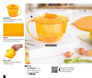 24
NOVIDADE
801362
Jarra Microplus - 1 Litro
17cm de diâm. x 9cm de alt.
Preço sugerido: R$79,00
Por: R$65,00
1
1
Prática
Possui escala medidora e alça para
dar segurança ao manuseio
Bico e alça
Facilitam na hora de despejar o
conteúdo da jarra
Aproxime seu smartphone
do QR Code, para assistir
ao vídeo do produto
Capriche na hora de preparar sua refeição
Resistente
Feita em policarbonato, material
de alta resistência
 