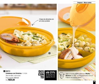 25
Preparar - Micro-ondas
800731
Cristalwave com Divisórias - 1,4 Litro
26cm de diâm. x 6cm de alt.
Preço sugerido: R$70,30
Por: R$55,00
2
2
até 21%
de desconto nas
páginas 24 e 25
DES
CON
TO
3 tipos de alimentos em
um único produto
Veja a receita deste delicioso Molho
Branco no site: www.tupperware.com.br
Palavra de busca: Molho
 