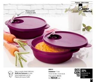 27
Preparar - Micro-ondas
Válvula permite
a vazão do vapor
890014
Cristalwave - 1 Litro
19,3cm de diâm. x 6,5cm de alt.
Preço sugerido: R$50,00
Por: R$34,00 cada
32%
de desconto na
Cristalwave
1 Litro
DES
CON
TO
Veja a receita deste delicioso
Suflê de Cenoura no site:
www.tupperware.com.br
Palavra de busca: Suflê
 