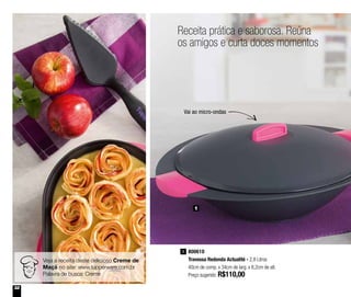 32
Receita prática e saborosa. Reúna
os amigos e curta doces momentos
800610
Travessa Redonda Actualité - 2,8 Litros
40cm de comp. x 34cm de larg. x 8,2cm de alt.
Preço sugerido: R$110,00
1
1
Veja a receita deste delicioso Creme de
Maçã no site: www.tupperware.com.br
Palavra de busca: Creme
Vai ao micro-ondas
 