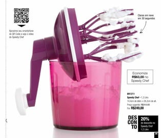 20%
de desconto no
Speedy Chef
1,2 Litro
DES
CON
TO
891211
Speedy Chef - 1,2 Litro
14,4cm de diâm. x 26,2cm de alt.
Preço sugerido: R$312,00
Por: R$249,00
Aproxime seu smartphone
do QR Code e veja o vídeo
do Speedy Chef
35
Economize
R$63,00 no
Speedy Chef
Claras em neve
em 30 segundos
 