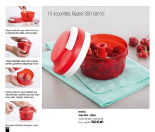 36
891746
Turbo Chef - 300ml
10,8cm de diâm. x 8cm de alt.
Preço sugerido: R$245,00
Base translúcida, que evidencia como
os ingredientes estão sendo picados
Tampa integrada à base com encaixe
perfeito, garantindo segurança no uso
Corda permite fácil utilização e cortes
Lâmina tripla em aço inoxidável, que
não enferruja e permite que você pique
ervas, alho, cebola e muito mais
15 segundos. Quase 300 cortes!
 