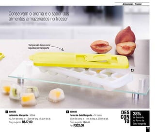 41
Armazenar - Freezer
Conservam o aroma e o sabor dos
alimentos armazenados no freezer
28%
de desconto
na Forma de
Gelo Margarita
DES
CON
TO
800645
Jeitosinho Margarita - 500ml
12,7cm de comp. x 11,5cm de larg. x 5,5cm de alt.
Preço sugerido: R$27,00
3 800690
Forma de Gelo Margarita - 14 cubos
30cm de comp. x 11cm de larg. x 3,5cm de alt.
Preço sugerido: R$45,00
Por: R$32,00
4
4
Tampa não deixa vazar
líquidos no transporte
 