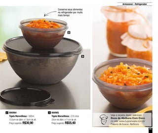 51
Veja a receita deste delicioso
Doce de Abóbora Com Coco
no site: www.tupperware.com.br
Palavra de busca: Abóbora
Armazenar - Refrigerador
800984
Tigela Maravilhosa - 500ml
13,5cm de diâm. x 7,8cm de alt.
Preço sugerido: R$30,90
2 800985
Tigela Maravilhosa - 2,6 Litros
22cm de diâm. x 11cm de alt.
Preço sugerido: R$55,40
3
2
3
Conserve seus alimentos
no refrigerador por muito
mais tempo
 