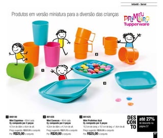 57
Infantil - Servir
2
3
1
Produtos em versão miniatura para a diversão das crianças
800140
Mini Copinhos - 60ml cada
Cj. composto por 4 peças
4,7cm de diâm. x 6cm de alt.
Preço sugerido: R$32,00 o conjunto
Por: R$25,00o conjunto
1 801426
Mini Canecas - 40ml cada
Cj. composto por 4 peças
4,2cm de diâm. x 4,1cm de alt.
Preço sugerido: R$27,70 o conjunto
Por: R$20,00o conjunto
2 801425
Mini Pratinhos Azul
Cj. composto por 4 peças
10,1cm de comp.x 10,1cm de larg.x 1,4cm de alt.
Preço sugerido: R$30,90 o conjunto
Por: R$25,00o conjunto
3
até 27%
de desconto na
página 57
DES
CON
TO
 
