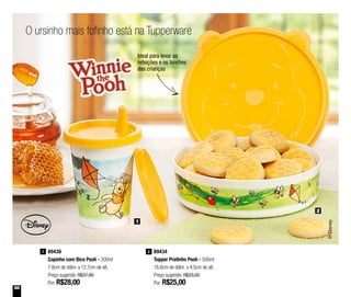 58
2
1
O ursinho mais fofinho está na Tupperware
Ideal para levar as
refeições e os lanches
das crianças
89436
Copinho com Bico Pooh - 200ml
7,8cm de diâm. x 12,7cm de alt.
Preço sugerido: R$37,80
Por: R$28,00
1 89434
Tupper Pratinho Pooh - 500ml
16,6cm de diâm. x 4,5cm de alt.
Preço sugerido: R$33,00
Por: R$25,00
2
 