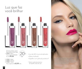 A modelo está usando Primer Facial, Corretivo
Líquido Light, Base Líquida Mineral Matte
Butterscotch, Pó Compacto Velvet Finish Mineral
Sand e Blush Baked Júpiter no rosto. Sombra Baked
Cosmos e Delineador Líquido nos olhos. Batom
Hydra Brilliance Cherry nos lábios.
* Retire a película protetora
do espelho antes de usar
Luz de LED no pincel aplicador
Efeito molhado
Espelho com película protetora*
NC Gloss Brilho Labial
Nutrimetics 6,2ml cada
1. 97023 - Berry
Preço sugerido: R$ 62,00 cada
Por: R$ 49,00
cada
2. 97022 - Blush
3. 97024 - Bronze
4. 97025 - Peach
Preço sugerido: R$ 62,00 cada
Luz que faz
você brilhar
OFF
20%
ATÉ
1. 2. 3. 4.
06
 