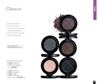 olhos
NC Sombra Colour Impact
Nutrimetics 1g cada
6. 96999 - Mulberry
Preço sugerido: R$ 55,00 cada
Por: R$ 49,00 cada
7. 97000 - Charcoal
8. 96997 - Espresso
9. 96998 - Ballet
10. 97001 - Midnight
Preço sugerido: R$ 55,00 cada
Ótima aderência
Pó micronizado
que proporciona toque
sedoso e delicado
Uniformidade e ﬁxação
Textura aveludada
Dermatologicamente e
Oftalmologicamente testado
Clássico
6.
7.
8.
9. 10.
09
 