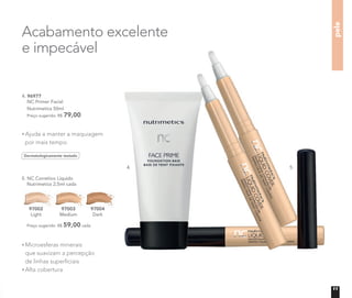 4. 96977
NC Primer Facial
Nutrimetics 50ml
Preço sugerido: R$ 79,00
Microesferas minerais
que suavizam a percepção
de linhas superﬁciais
Alta cobertura
Dermatologicamente testado
Ajuda a manter a maquiagem
por mais tempo.
Acabamento excelente
e impecável
pele
5. NC Corretivo Líquido
Nutrimetics 2,5ml cada
97002
Light
97003
Medium
97004
Dark
Preço sugerido: R$ 59,00 cada
5.4.
11
 