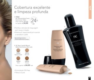 pele
Cobertura excelente
e limpeza profunda
Formulação Oil-Free
Textura suave
Preço sugerido: R$ 84,00 cada
97013
Biscotti
4. NC Base Líquida Mineral
Matte Nutrimetics 30ml cada
97012
Butterscotch
97014
Chai
97015
Cocoa
Dermatologicamente e
Oftalmologicamente testado
3. 97042
NC Demaquilante Facial
Nutrimetics 140ml
Preço sugerido: R$ 45,00
Por apenas: R$ 34,00 OFF
24%
Facilita a retirada da maquiagem
sem causar irritação
Vitamina E responsável por suavizar
e revitalizar a pele.
3.
4.
13
 
