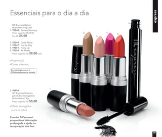 express
Dermatologicamente e
Oftalmologicamente testado
Contém D-Pantenol:
proporciona hidratação
prolongada e ajuda na
recuperação dos ﬁos.
6. 96994
NC Express Máscara
para Cílios Alongadora
Nutrimetics 7,5g
Preço sugerido: R$ 55,00
2. 97049 - Quick Nude
3. 97047 - Day by Day
4. 97051 - Hurry Up
5. 97054 - Be Ready
Preço sugerido: R$ 39,00 cada
Vitamina E
Cores intensas
Efeito alongador
para os cílios
Essenciais para o dia a dia
NC Express Batom
Nutrimetics 4g cada
1. 97048 - Sunday Morning
Preço sugerido: R$ 39,00
Por: R$ 34,00
1.
2.
3.
4.
5.
6.
15
 
