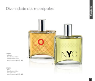 1. 96984
London
Deo-Colônia 100ml
Woody Oriental Citrus
Preço sugerido: R$ 115,00
2. 96983
NYC
Deo-Colônia 100ml
Woody Aromático
Preço sugerido: R$ 115,00
Diversidade das metrópoles
1.
2.
fragrância
17
 