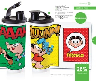a partir de 4 anos
Copo com Bico**
1 | 802141 | Cebolinha
2 | 802142 | Mônica
470ml cada
8,2 comprimento X 8,6 largura
X 22,3 altura (cm)
Preço sugerido: R$41,00 cada
Por: R$
30,00 cada
Lançamentos
1
2
**Não colocar bebidas quentes ou gaseificadas
Infantil | Servir
de desconto nas
páginas 32 e 33
26%
33
 