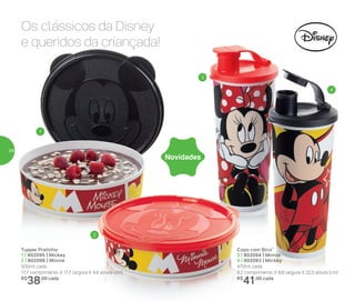 Copo com Bico*
3 | 802094 | Minnie
4 | 802093 | Mickey
470ml cada
8,2 comprimento X 8,6 largura X 22,3 altura (cm)
R$
41,00 cada
Tupper Pratinho
1 | 802095 | Mickey
2 | 802096 | Minnie
500ml cada
17,7 comprimento X 17,7 largura X 4,6 altura (cm)
R$
38,00 cada
Os clássicos da Disney
e queridos da criançada!
Novidades
1
2
3
4
34
 