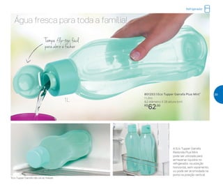 *Eco Tupper Garrafa não vai ao freezer
Água fresca para toda a família!
1L
A Eco Tupper Garrafa
Redonda Plus Mint
pode ser utilizada para
armazenar líquidos no
refrigerador, na posição
horizontal, sem vazamento,
ou pode ser acomodada na
porta na posição vertical
Tampa flip-top, fácil
para abrir e fechar
801253 | Eco Tupper Garrafa Plus Mint*
1 Litro
9,2 diâmetro X 28 altura (cm)
R$
62,00
Refrigerador
39
 