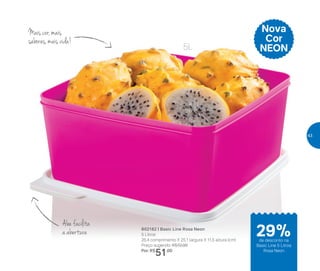 Nova
Cor
NEON
802182 | Basic Line Rosa Neon
5 Litros
26,4 comprimento X 25,1 largura X 11,5 altura (cm)
Preço sugerido: R$72,00
Por: R$
51,00
5L
Aba facilita
a abertura
Mais cor, mais
sabores, mais vida!
de desconto na
Basic Line 5 Litros
Rosa Neon
29%
43
 