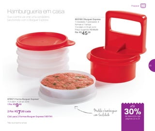 Sua cozinha vai virar uma verdadeira
lanchonete com o Burguer Express.
Hamburgueria em casa
Modelaohambúrguer
com facilidade
803160 | Burguer Express
1 moldador, 1 prensador, 4
formas e 1 tampa
11,4 diâm. X 13 alt. (cm)
Preço sugerido: R$ 65,00
Por: R$
45,00
87657 | Forma Burguer Express*
11,4 diâm. X 2,8 alt. (cm)
1 Por: R$
9,00
2 Por: R$
7,00 cada
Cód. para 2 Formas Burguer Express | 801741
*Não acompanha tampa
até
Preparar
de desconto nas
páginas 22 e 23
30%
23
 