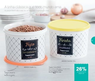As peças Bistrô vão deixar seu armário bem organizado e lindo.
A linha clássica que todo mundo ama
Tampa conserva
melhor os grãos
Tupper Caixa Bistrô
20,1 comp. X 18,6 larg. X 13,3 alt. (cm)
Preço sugerido: R$64,00
Por: R$
47,00 cada
800435 | Farinha 1,8Kg
800434 | Feijão 2Kg
de desconto na
página 29
26%
29
 