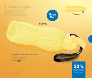 E com o início da nova estação,
aproveite para entrar no clima
dos tons pastel e garanta sua
Eco Tupper Garrafa Plus Baunilha!
802995 | Eco Tupper Garrafa Plus Baunilha*
500ml
7,4 diâm. X 22,5 alt. (cm)
Preço sugerido: R$45,00
Por: R$
30,00
*Eco Tupper Garrafa não vai ao freezer
Nova
Cor
O Outono chegou!
500ml
33%de desconto na Eco
Tupper Garrafa Plus
Baunilha 500ml
41
 