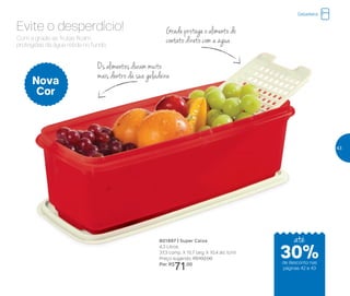 Evite o desperdício! Grade protege o alimento do
contato direto com a água
Os alimentos duram muito
mais dentro da sua geladeira
801897 | Super Caixa
4,3 Litros
37,3 comp. X 15,7 larg. X 10,4 alt. (cm)
Preço sugerido: R$102,00
Por: R$
71,00
Nova
Cor
Com a grade, as frutas ficam
protegidas da água retida no fundo.
Geladeira
até
de desconto nas
páginas 42 e 43
30%
43
 