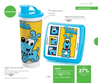 802917 | Copo com Bico Bidu*
470ml
8,2 comp. X 8,6 largura X 22,3 altura (cm)
Preço sugerido: R$41,00
Por: R$
30,00
*Não colocar bebidas quentes ou gaseificadas
© MSP
802922 | Porta Sanduíche Bidu
13,9 comp. X 13,3 larg. X 5,1 alt. (cm)
R$
49,00
Leve
1 Copo com Bico Bidu 470ml
+ 1 Porta Sanduíche Bidu
Por: R$
65,00 o conjunto
Cód. do conjunto | 803035
Lançamentos
Em qualquer posição,
não vaza
até
Infantil | Servir
a partir de 4 anos
de desconto na
página 51
27%
51
 