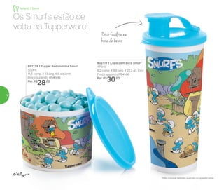 Bico facilita na
hora de beber
*Não colocar bebidas quentes ou gaseificadas
Os Smurfs estão de
volta na Tupperware!
802177 | Copo com Bico Smurf*
470ml
8,2 comp. X 8,6 larg. X 22,3 alt. (cm)
Preço sugerido: R$41,00
Por: R$
30,00
802178 | Tupper Redondinha Smurf
500ml
11,6 comp. X 13 larg. X 9 alt. (cm)
Preço sugerido: R$40,00
Por: R$
28,00
Infantil | Servir
52
 