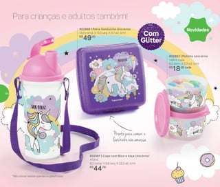 Para crianças e adultos também!
802968 | Porta Sanduíche Unicórnio
13,9 comp. X 13,3 larg. X 5,1 alt. (cm)
R$
49,00
802863 | Potinho Unicórnio
140ml cada
8,3 diâm. X 5.3 alt. (cm)
R$
18,00 cada
Com
Glitter
802967 | Copo com Bico e Alça Unicórnio*
410ml
8,2 comp. X 8,6 larg. X 22,3 alt. (cm)
R$
44,00
*Não colocar bebidas quentes ou gaseificadas
Pronto para comer: o
lanchinho não amassa
Novidades
54
 