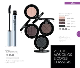 VOLUME
AOS CÍLIOS
E CORES
CLÁSSICAS
• Aplicação uniforme
• Adere perfeitamente
às pálpebras
• Ajuda na recuperação dos ﬁos
• Olhar marcante
NC Sombra Colour Impact
Nutrimetics 1g cada
R$ 55,00 cada
10. 97001 - Midnight
8. 96997 - Espresso
7. 96998 - Ballet
9. 96999 - Mulberry
Oftalmologicamente testado
6. 96995
NC Máscara para Cílios
Volume Nutrimetics 7,5g
R$ 69,00
VOLUME
AOS CÍLIOS
6.
7.
8.
9.
10.
6.
olhos
79
 