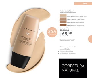 6.
26%Desconto
NC Base Líquida Mineral
Matte Nutrimetics 30ml cada
6. 97012 Butterscotch | Bege claro
7. 97013 Biscotti | Bege médio
8. 97014 Chai | Bege castanho
9. 97015 Cocoa | Bege escuro
Dermatologicamente testado
COBERTURA
NATURAL
65,00Por
R$
Preço sugerido:
R$ 89,00 cada
cada
• Disfarça a aparência dos
poros dilatados
• Formulação oil-free
• Acabamento excelente
81
pele
 