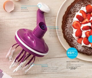 Manivela
Movimenta
os batedores
Funil integrado
Para adicionar
facilmente líquidos,
sem que a tampa e
a manivela precisem
ser removidas
Batedores
Apenas 30 segundos! Giram
tão rápido, que sua receita
ficará pronta em instantes
891211 | Speedy Chef
1,2 Litro
14,4 diâmetro X 26,2 altura (cm)
Preço sugerido: R$336,00
Por: R$
259,00
Economize
R$77 no
Speedy Chef
21
 