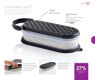 Preparar
O Rala bem é 2 em 1: rala e conserva
com o mesmo produto. Uma maravilha
para quem gosta de praticidade.
Quer mais o quê?
892372 | Rala Bem
500ml
25,6 comprimento X 10 largura
X 5,7 altura (cm)
Preço sugerido: R$59,00
Por: R$
43,00
Um dos lados do Rala
Bem, utilize para queijos,
chocolates e castanhas,
o outro, para raspar
frutas cítricas
O Rala Bem vem com
tampa, para guardar
e conservar bem o
ingrediente ralado
Ralador
ultrarresistente
de desconto no
Rala Bem
27%
25
 