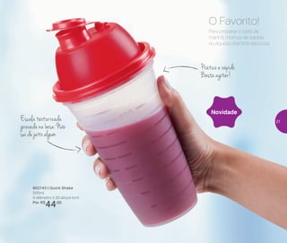 Preparar
Escala texturizada
gravada na base. Não
sai de jeito algum
Prático e rápido.
Basta agitar!
Para preparar o café da
manhã, molhos de salada
ou aquela vitamina deliciosa.
O Favorito!
802143 | Quick Shake
500ml
9 diâmetro X 20 altura (cm)
Por: R$
44,00
Novidade
27
 
