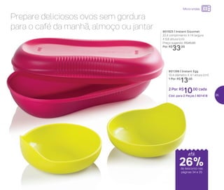 24%de desconto nas
páginas 1 e 2
até
Prepare deliciosos ovos sem gordura
para o café da manhã, almoço ou jantar 801925 | Instant Gourmet
22,4 comprimento X 14 largura
X 6,8 altura (cm)
Preço sugerido: R$45,00
Por: R$
33,00
801396 | Instant Egg
10,4 diâmetro X 4,1 altura (cm)
1 Por: R$
13,00
2 Por: R$
10,00 cada
Cód. para 2 Peças | 801418
até
de desconto nas
páginas 34 e 35
Micro-ondas
26%
35
 