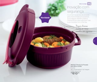 Cozinhar na panela de pressão
para micro-ondas já é possível.
Ela é segura, rápida e prática.
Ganhe tempo para saborear mais
suas receitas com a família.
Inovação com
segurança
892433 | Panela de Pressão
para Micro-ondas
2 Litros
28,1 comprimento X 15,7 largura
X 22,5 altura (cm)
R$
610,00
Novidade
Prepare diversas
receitas em tempo
recorde e com segurança
Micro-ondas
37
 
