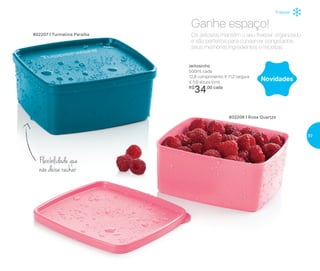 Freezer
802207 | Turmalina Paraíba
802208 | Rosa Quartzo
Flexibilidade que
não deixa rachar
Jeitosinho
500ml cada
12,8 comprimento X 11,2 largura
X 5,6 altura (cm)
R$
34,00 cada
Os Jeitosos mantêm o seu freezer organizado
e são perfeitos para conservar congelados
seus melhores ingredientes e receitas.
Ganhe espaço!
Novidades
39
 