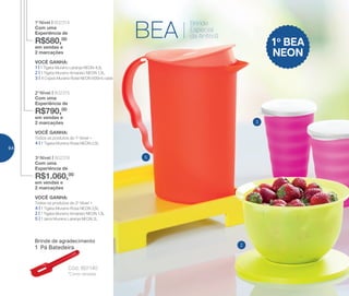 VOCÊ GANHA:
Todos os produtos do 2o
Nível +
4 | 1 Tigela Murano Rosa NEON 2,5L
2 | 1 Tigela Murano Amarelo NEON 1,3L
5 | 1 Jarra Murano Laranja NEON 2L
3o
Nível | 802316
Com uma
Experiência de
R$1.060,00
em vendas e
2 marcações
VOCÊ GANHA:
Todos os produtos do 1o
Nível +
4 | 1 Tigela Murano Rosa NEON 2,5L
2o
Nível | 802315
Com uma
Experiência de
R$790,00
em vendas e
2 marcações
VOCÊ GANHA:
1 | 1 Tigela Murano Laranja NEON 4,3L
2 | 1 Tigela Murano Amarelo NEON 1,3L
3 | 4 Copos Murano Rosa NEON 500ml cada
1o
Nível | 802314
Com uma
Experiência de
R$580,00
em vendas e
2 marcações
5
2
3
BEA
Brinde
Especial
da Anfitriã
1o
BEA
NEON
Brinde de agradecimento
*Cores variadas
Cód.: 801140
1 Pá Batedeira
64
 