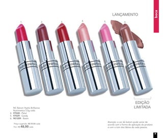 NC Batom Hydra Brilliance
Nutrimetics 3,5g cada
4. 97028 - Petal
5. 97029 - Candy
6. 901209 - Raisin
Preço sugerido: R$ 59,00 cada
Por: R$ 48,00 cada
boca
Atenção: a cor do batom pode variar de
acordo com a forma de aplicação do produto
e com o tom dos lábios de cada pessoa.
EDIÇÃO
LIMITADA
1. 2. 3. 4. 5. 6.
LANÇAMENTO
5
 