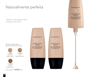 Preço sugerido: R$ 89,00 cada
NC Base Líquida Mineral
Matte Nutrimetics 30ml cada
1. 97013
Biscotti
Bege médio
2. 97014
Chai
Bege castanho
3. 97015
Cocoa
Bege escuro
Naturalmente perfeita
Absorve a oleosidade da pele
Cobertura sem brilho
1.
10
 