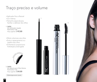 Aplica
dor anatômico
2. 96995
NC Máscara para Cílios Volume
Nutrimetics 7,5g
Preço sugerido: R$ 69,00
Oftalmologicamente testado
Traço preciso e volume
Aplicador ﬁno e ﬂexível
Cor intensa
Tamanho especial para
facilitar o delinear dos olhos
Efeito volumoso aos cílios
Evita o ressecamento e a
quebra dos cílios
D-Pantenol: proporciona
hidratação prolongada
1. 96996
NC Delineador Líquido
Nutrimetics 1,8g
Preço sugerido: R$ 47,00
1.
2.
12
 