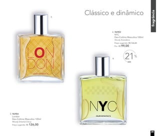 fragrância
Clássico e dinâmico
4. 96983
NYC
Deo-Colônia Masculina 100ml
Woody Aromático
Preço sugerido: R$ 126,00
Por: R$ 99,00
3. 96984
London
Deo-Colônia Masculina 100ml
Woody Oriental Citrus
Preço sugerido: R$ 126,00
OFF
21%
3.
4.
23
 