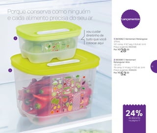 2| 803061 | Ventsmart
Retangular Alto
1,8 Litro
19 comp. X 14 larg. X 13,5 alt. (cm)
Preço sugerido: R$69,00
Por: R$
52,00
Lançamentos
1| 803062 | Ventsmart Retangular
375ml
14,1 comp. X 9,7 larg. X 6,4 alt. (cm)
Preço sugerido: R$37,00
Por: R$
28,00
Porque conserva como ninguém
e cada alimento precisa do seu ar
1
2
vou cuidar
direitinho de
tudo que você
colocar aqui
de desconto
na página 11
24%
11
 