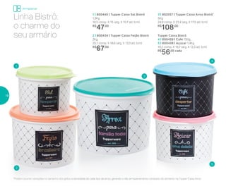 *Podem ocorrer variações no tamanho dos grãos e densidade de cada tipo de arroz, gerando o não armazenamento completo do alimento na Tupper Caixa Arroz
Tupper Caixa Bistrô
4 | 800439 | Café 700g
5 | 800438 | Açúcar 1,4Kg
18,2 comp. X 16,7 larg. X 12,3 alt. (cm)
R$
56,00 cada
1 | 800440 | Tupper Caixa Sal Bistrô
1,3Kg
16,3 comp. X 15 larg. X 10,7 alt. (cm)
R$
47,00
3 | 892057 | Tupper Caixa Arroz Bistrô*
5Kg
24,9 comp. X 23,4 larg. X 17,5 alt. (cm)
R$
108,00
2 | 800434 | Tupper Caixa Feijão Bistrô
2Kg
20,1 comp. X 18,6 larg. X 13,3 alt. (cm)
R$
67,00
1
2
3
4
5
Linha Bistrô:
o charme do
seu armário
Armazenar
18
 