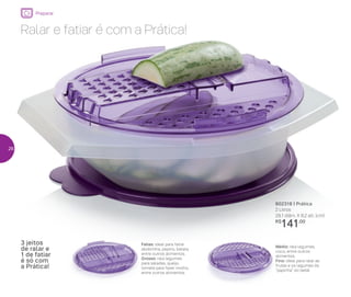 Fatias: ideal para fatiar
abobrinha, pepino, batata,
entre outros alimentos.
Grosso: rala legumes
para saladas, queijo,
tomate para fazer molho,
entre outros alimentos.
3 jeitos
de ralar e
1 de fatiar
é só com
a Prática!
Médio: rala legumes,
coco, entre outros
alimentos.
Fino: ideal para ralar as
frutas e os legumes da
“papinha” do bebê.
802318 | Prática
2 Litros
29,1 diâm. X 8,2 alt. (cm)
R$
141,00
Ralar e fatiar é com a Prática!
Preparar
26
 