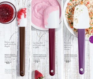 802485 | Espátula de
Silicone Média Bordô*
27,2 comp. X 5,8 larg.
X 2 alt. (cm)
R$
75,00
802253 | Espátula
de Silicone Pequena
Chocolate*
29,9 comp. X 4 larg.
X 2 alt. (cm)
R$
65,00
802184 | Espátula de
Silicone Grande Roxa*
29,2 comp. X 7,4 larg.
X 2 alt. (cm)
R$
89,00
*Não é recomendável o
contato contínuo com
metal quente, chama
ou óleo quente
Na medida
para misturar
coberturas
e massas
Ideal para raspar
aquela sobrinha tão
desejada
Sem desperdício:
perfeito para raspar
as tigelas
31
 