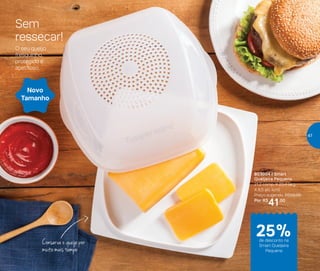 803004 | Smart
Queijeira Pequena
21,2 comp. X 20,4 larg.
X 8,5 alt. (cm)
Preço sugerido: R$55,00
Por: R$
41,00
Sem
ressecar!
O seu queijo
fresquinho,
protegido e
apetitoso.
Conserva o queijo por
muito mais tempo
Novo
Tamanho
de desconto na
Smart Queijeira
Pequena
25%
47
 