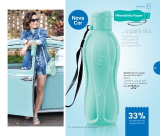 803046 | Eco Tupper
Garrafa Plus Mint*
500ml
7,4 diâm. X 22,5 alt. (cm)
Preço sugerido: R$45,00
Por: R$
30,00
Nova
Cor
Tudo fica mais
refrescante na
companhia da
Eco Tupper Mint!
... e para ela
*Eco Tupper Garrafa não vai ao freezer
Geladeira
de desconto nas
páginas 48 e 49
33%
49
 