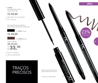 Oftalmologicamente testado
23%Desconto*
10. 11. 12.
10. 96996	
NC Delineador Líquido
Nutrimetics 1,8g
R$ 49,00
TRAÇOS
PRECISOS
* Válido para o código 97006.
•	Aplicador fino e flexível
•	Cor intensa
•	A prova d’água
•	Alta durabilidade
NC Lápis Retrátil para Olhos à 	 	
Prova d’água Nutrimetics 0,35g cada
12. 97006 Marrom
33,00Por
R$
Preço sugerido:
R$ 43,00
R$ 43,00
11. 97005 - Preto
olhos
73
 