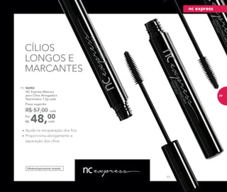 Oftalmologicamente testado
CÍLIOS
LONGOS E
MARCANTES
11. 96994	
	 NC Express Máscara
para Cílios Alongadora
Nutrimetics 7,5g cada
48,00Por
R$
Preço sugerido:
R$ 57,00 cada
cada
•	Ajuda na recuperação dos fios
•	Proporciona alongamento e
separação dos cílios
11.
nc express
77
 