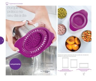 803047 | Escorredor
de Latas
17,8 comp. X 13,2 larg.
X 2,3 alt. (cm)
Preço sugerido: R$13,00
Por: R$
10,00
Porque é
prático no
seu dia a dia
Encaixa em vários tamanhos de lata e pode ser utilizado de
ambos os lados para você escorrer
Lançamento
Tupperware de verdade
8
 